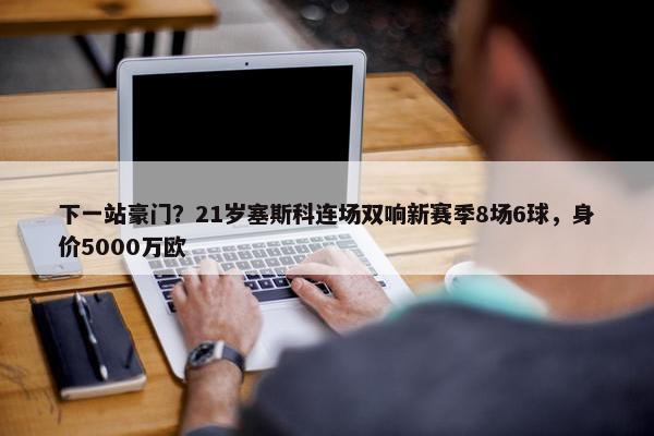 下一站豪门？21岁塞斯科连场双响新赛季8场6球，身价5000万欧