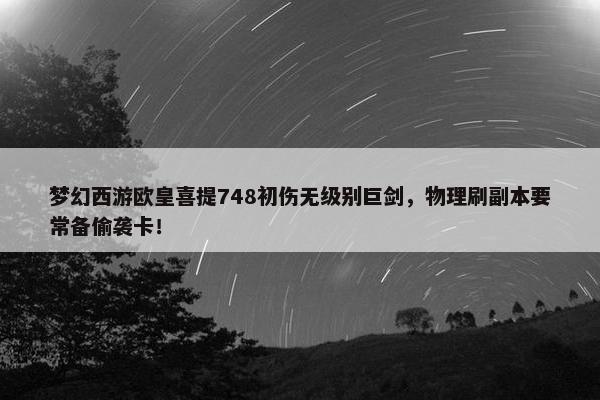 梦幻西游欧皇喜提748初伤无级别巨剑，物理刷副本要常备偷袭卡！