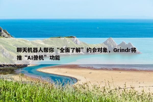 聊天机器人帮你“全面了解”约会对象，Grindr将推“AI僚机”功能