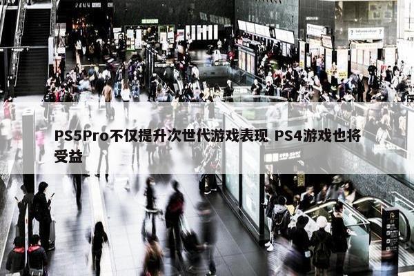 PS5Pro不仅提升次世代游戏表现 PS4游戏也将受益