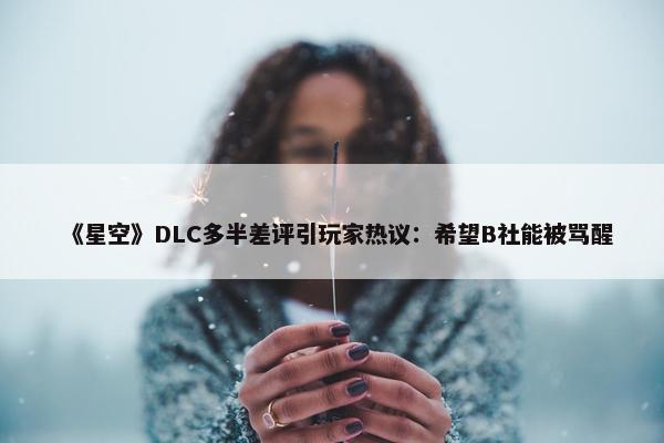 《星空》DLC多半差评引玩家热议：希望B社能被骂醒