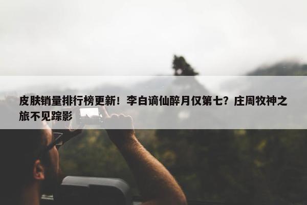 皮肤销量排行榜更新！李白谪仙醉月仅第七？庄周牧神之旅不见踪影