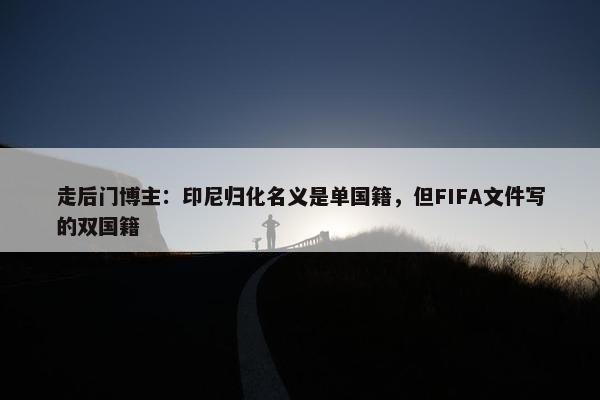 走后门博主：印尼归化名义是单国籍，但FIFA文件写的双国籍