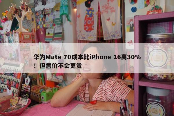 华为Mate 70成本比iPhone 16高30%！但售价不会更贵