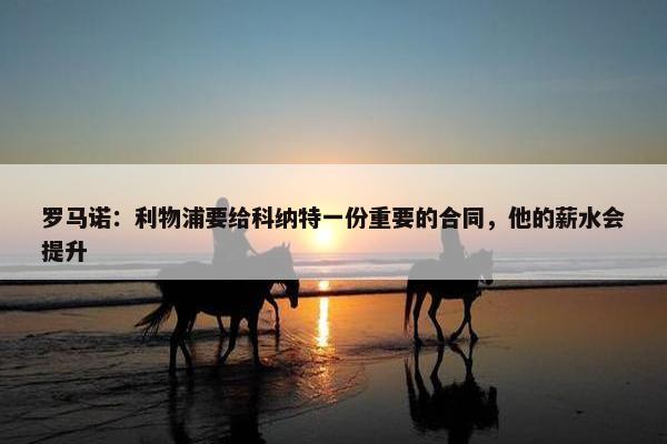 罗马诺：利物浦要给科纳特一份重要的合同，他的薪水会提升