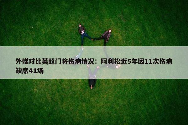 外媒对比英超门将伤病情况：阿利松近5年因11次伤病缺席41场