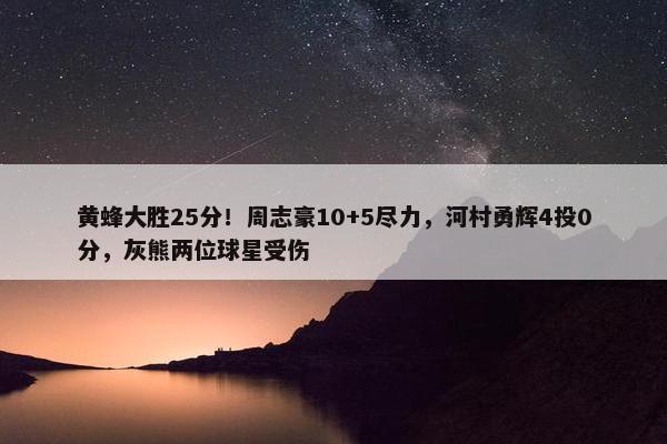 黄蜂大胜25分！周志豪10+5尽力，河村勇辉4投0分，灰熊两位球星受伤