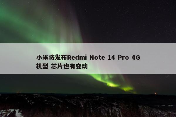 小米将发布Redmi Note 14 Pro 4G机型 芯片也有变动