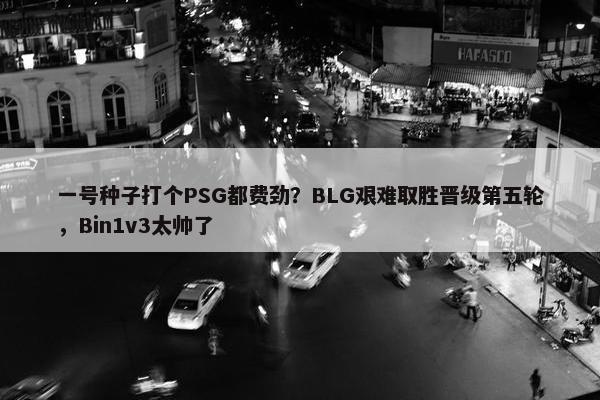 一号种子打个PSG都费劲？BLG艰难取胜晋级第五轮，Bin1v3太帅了