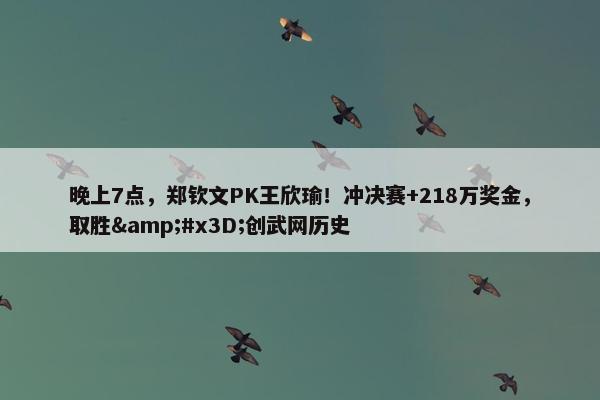 晚上7点，郑钦文PK王欣瑜！冲决赛+218万奖金，取胜&#x3D;创武网历史