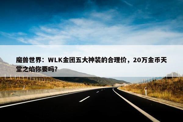 魔兽世界：WLK金团五大神装的合理价，20万金币天堂之焰你要吗？