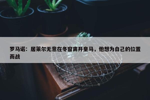 罗马诺：居莱尔无意在冬窗离开皇马，他想为自己的位置而战