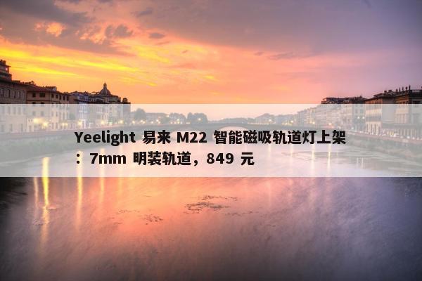 Yeelight 易来 M22 智能磁吸轨道灯上架：7mm 明装轨道，849 元