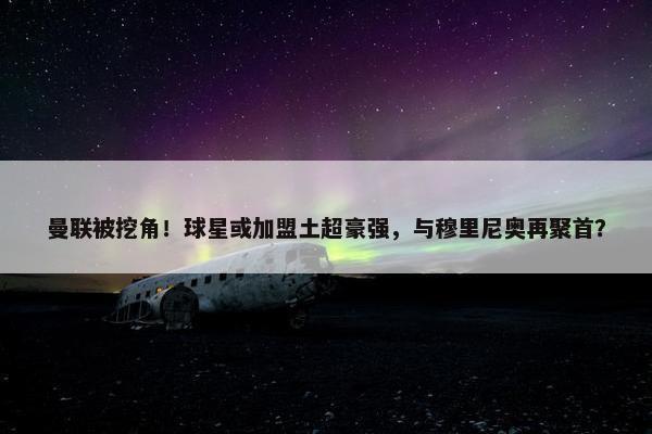 曼联被挖角！球星或加盟土超豪强，与穆里尼奥再聚首？