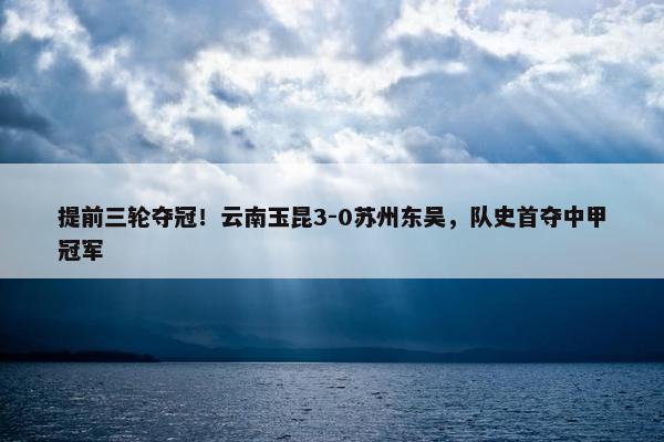 提前三轮夺冠！云南玉昆3-0苏州东吴，队史首夺中甲冠军