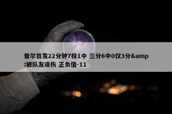 普尔首发22分钟7投1中 三分6中0仅3分&被队友误伤 正负值-11