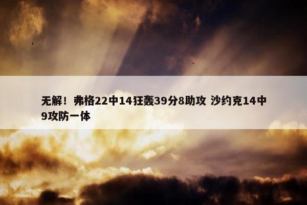 无解！弗格22中14狂轰39分8助攻 沙约克14中9攻防一体