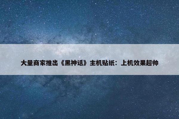 大量商家推出《黑神话》主机贴纸：上机效果超帅