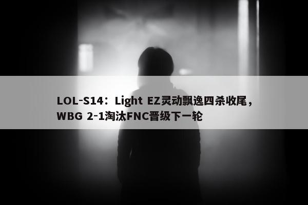 LOL-S14：Light EZ灵动飘逸四杀收尾，WBG 2-1淘汰FNC晋级下一轮