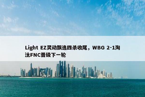 Light EZ灵动飘逸四杀收尾，WBG 2-1淘汰FNC晋级下一轮