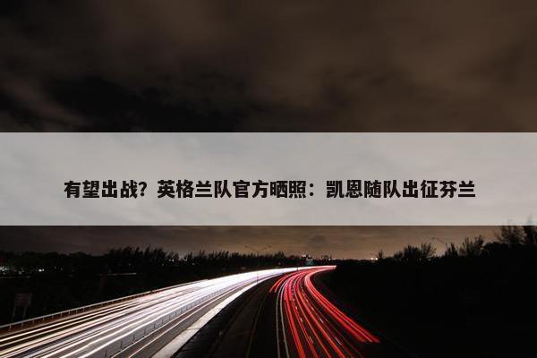 有望出战？英格兰队官方晒照：凯恩随队出征芬兰