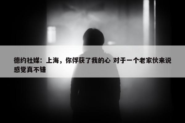 德约社媒：上海，你俘获了我的心 对于一个老家伙来说感觉真不错