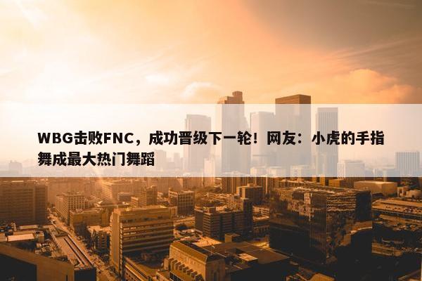 WBG击败FNC，成功晋级下一轮！网友：小虎的手指舞成最大热门舞蹈