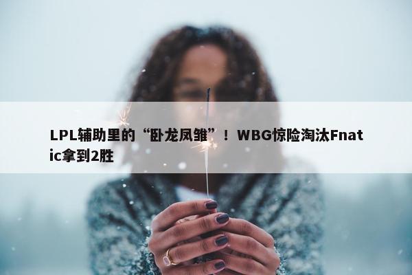 LPL辅助里的“卧龙凤雏”！WBG惊险淘汰Fnatic拿到2胜