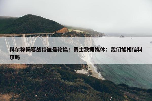 科尔称揭幕战穆迪是轮换！勇士数据媒体：我们能相信科尔吗