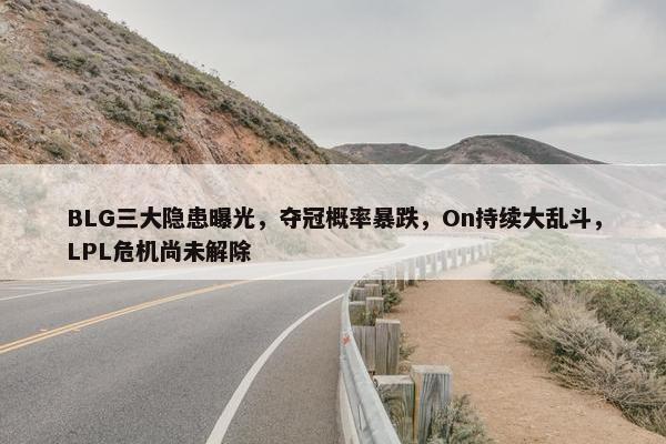 BLG三大隐患曝光，夺冠概率暴跌，On持续大乱斗，LPL危机尚未解除