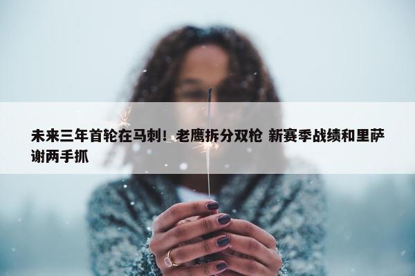 未来三年首轮在马刺！老鹰拆分双枪 新赛季战绩和里萨谢两手抓