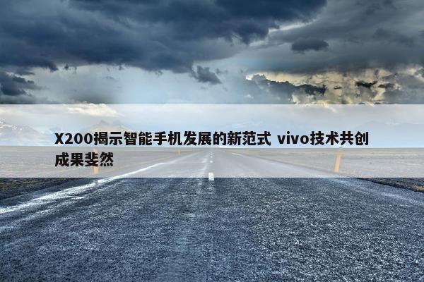 X200揭示智能手机发展的新范式 vivo技术共创成果斐然