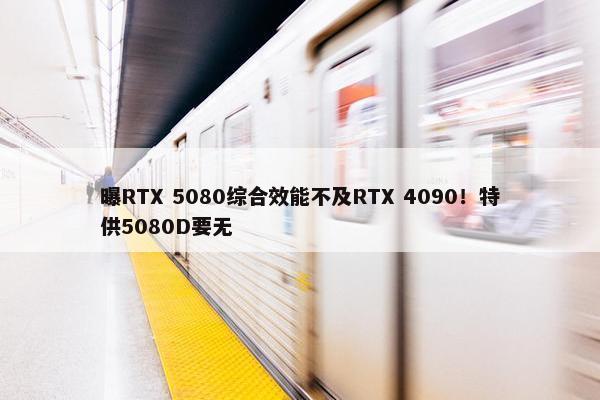 曝RTX 5080综合效能不及RTX 4090！特供5080D要无