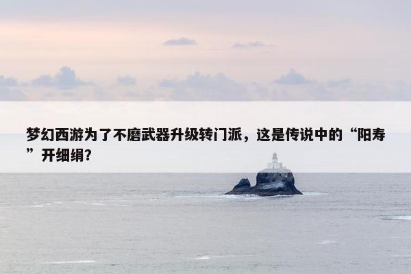 梦幻西游为了不磨武器升级转门派，这是传说中的“阳寿”开细绢？