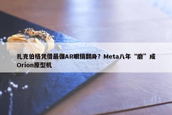 扎克伯格凭借最强AR眼镜翻身？Meta八年“磨”成Orion原型机