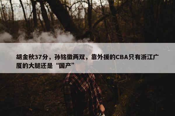 胡金秋37分，孙铭徽两双，靠外援的CBA只有浙江广厦的大腿还是“国产”