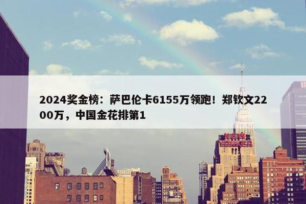 2024奖金榜：萨巴伦卡6155万领跑！郑钦文2200万，中国金花排第1