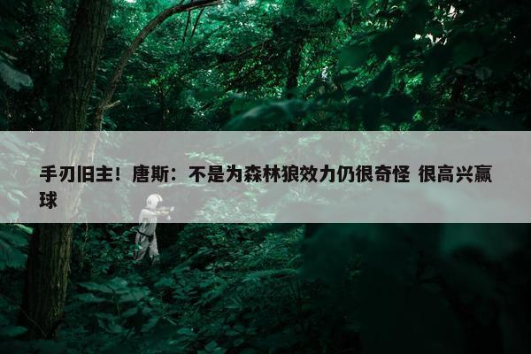 手刃旧主！唐斯：不是为森林狼效力仍很奇怪 很高兴赢球