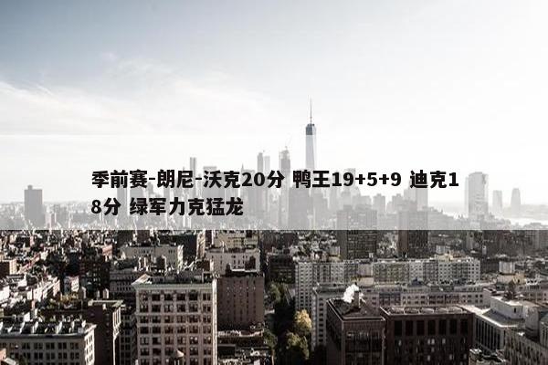 季前赛-朗尼-沃克20分 鸭王19+5+9 迪克18分 绿军力克猛龙