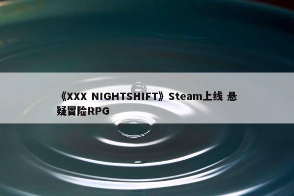 《XXX NIGHTSHIFT》Steam上线 悬疑冒险RPG