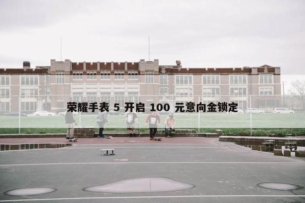 荣耀手表 5 开启 100 元意向金锁定