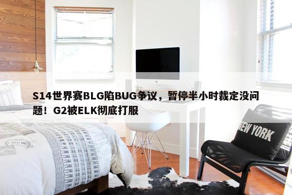 S14世界赛BLG陷BUG争议，暂停半小时裁定没问题！G2被ELK彻底打服