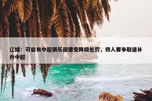 辽媒：可能有中超俱乐部遭受降级处罚，铁人要争取递补升中超