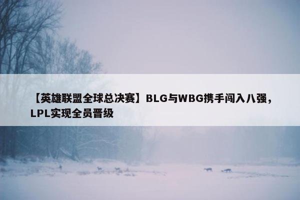 【英雄联盟全球总决赛】BLG与WBG携手闯入八强，LPL实现全员晋级