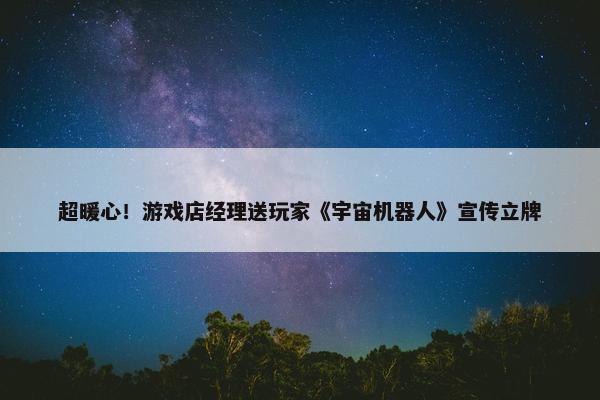 超暖心！游戏店经理送玩家《宇宙机器人》宣传立牌