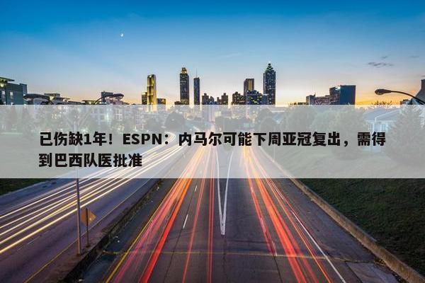 已伤缺1年！ESPN：内马尔可能下周亚冠复出，需得到巴西队医批准