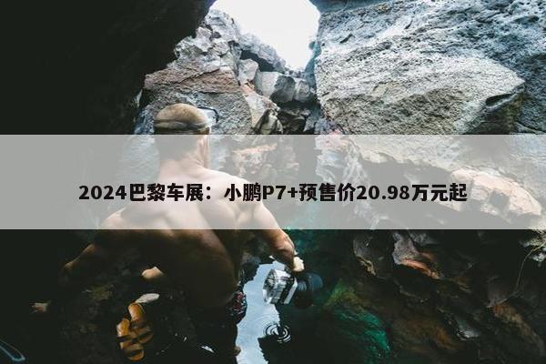 2024巴黎车展：小鹏P7+预售价20.98万元起