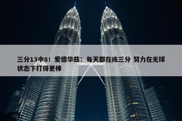 三分13中8！爱德华兹：每天都在练三分 努力在无球状态下打得更棒