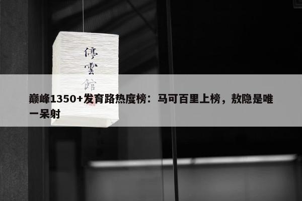 巅峰1350+发育路热度榜：马可百里上榜，敖隐是唯一呆射