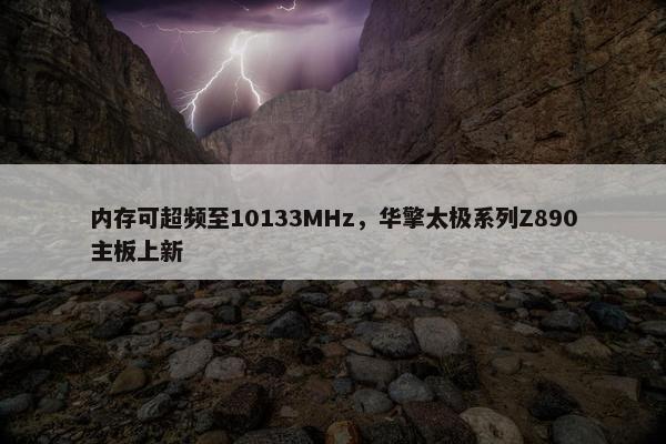 内存可超频至10133MHz，华擎太极系列Z890主板上新